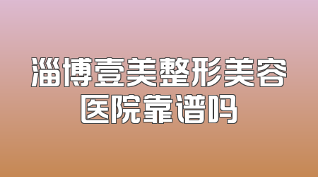 淄博壹美整形美容医院靠谱吗
