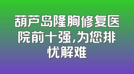 葫芦岛隆胸修复医院前十强，为您排忧解难