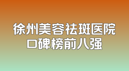 徐州美容祛斑医院口碑榜前八强