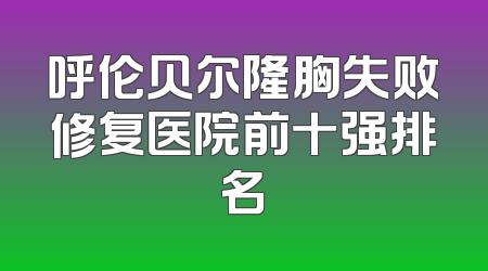 呼伦贝尔隆胸失败修复医院前十强排名
