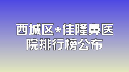 西城区*佳隆鼻医院排行榜公布