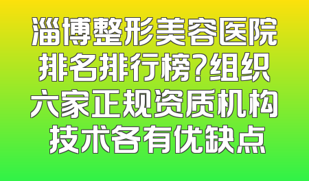 淄博整形美容医院排名排行榜？组织六家正规资质机构 技术各有优缺点