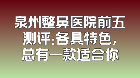 泉州整鼻医院前五测评：各具特色，总有一款适合你