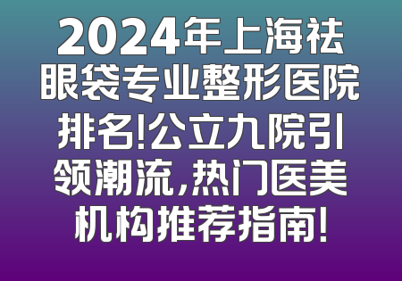 2024年上海祛眼袋专业整形医院排名！公立九院引领潮流，热门医美机构推荐指南！
