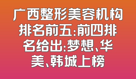 广西整形美容机构排名前五：前四排名给出：梦想、华美、韩城上榜