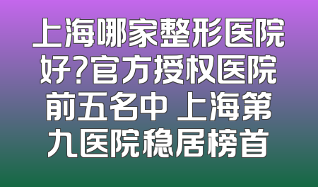 上海哪家整形医院好？官方授权医院前五名中 上海第九医院稳居榜首