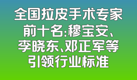 全国拉皮手术专家前十名：穆宝安、李晓东、邓正军等引领行业标准