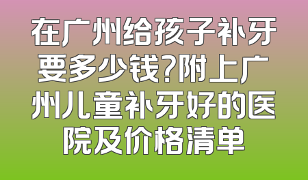 在广州给孩子补牙要多少钱？附上广州儿童补牙好的医院及价格清单