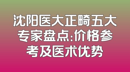 沈阳医大正畸五大专家盘点：价格参考及医术优势