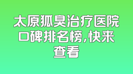 太原狐臭治疗医院口碑排名榜，快来查看