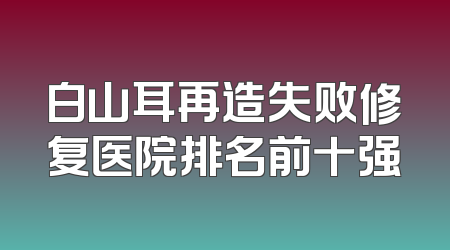 白山耳再造失败修复医院排名前十强