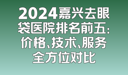 2024嘉兴去眼袋医院排名前五：价格、技术、服务全方位对比
