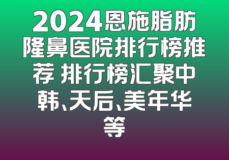 2024恩施脂肪隆鼻医院排行榜推荐 排行榜汇聚中韩、天后、美年华等
