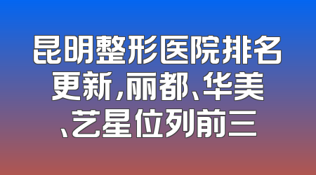 昆明整形医院排名更新，丽都、华美、艺星位列前三
