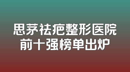 思茅祛疤整形医院前十强榜单出炉