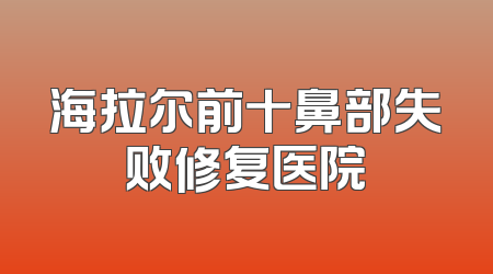 海拉尔前十鼻部失败修复医院