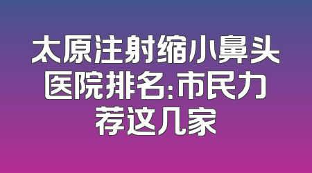 太原注射缩小鼻头医院排名：市民力荐这几家
