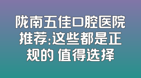 陇南五佳口腔医院推荐：这些都是正规的 值得选择