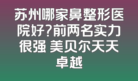 苏州哪家鼻整形医院好？前两名实力很强 美贝尔天天卓越