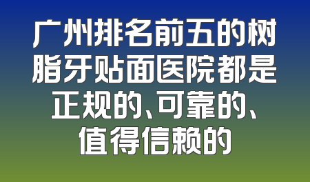 广州排名前五的树脂牙贴面医院都是正规的、可靠的、值得信赖的