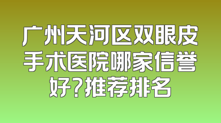 广州天河区双眼皮手术医院哪家信誉好？推荐排名