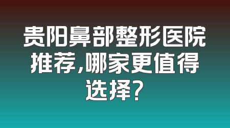 贵阳鼻部整形医院推荐，哪家更值得选择？