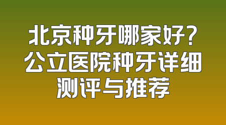 北京种牙哪家好？公立医院种牙详细测评与推荐