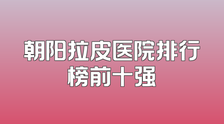 朝阳拉皮医院排行榜前十强