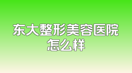 东大整形美容医院怎么样