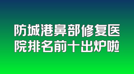 防城港鼻部修复医院排名前十出炉啦