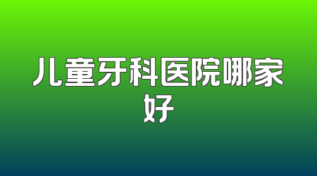 儿童牙科医院哪家好