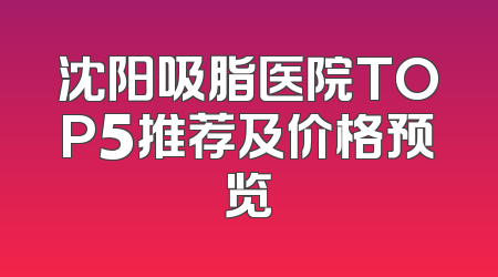 沈阳吸脂医院TOP5推荐及价格预览