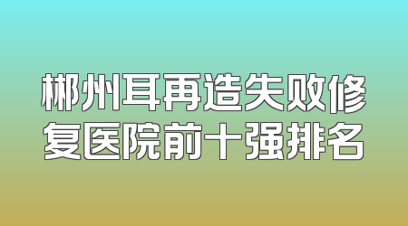 郴州耳再造失败修复医院前十强排名