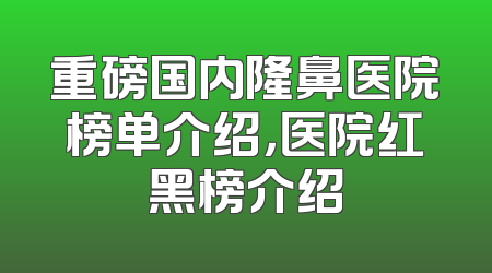 重磅国内隆鼻医院榜单介绍，医院红黑榜介绍
