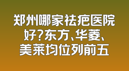 郑州哪家祛疤医院好？东方、华菱、美莱均位列前五