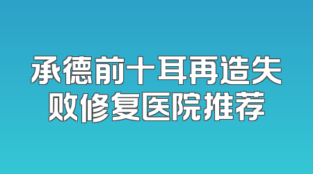 承德前十耳再造失败修复医院推荐