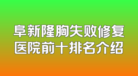 阜新隆胸失败修复医院前十排名介绍