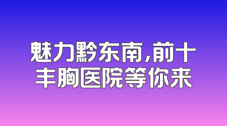 魅力黔东南，前十丰胸医院等你来