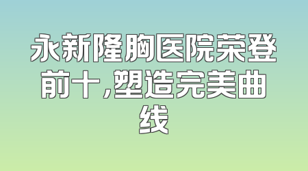 永新隆胸医院荣登前十，塑造完美曲线