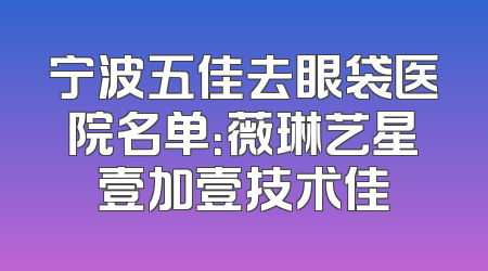 宁波五佳去眼袋医院名单：薇琳艺星壹加壹技术佳