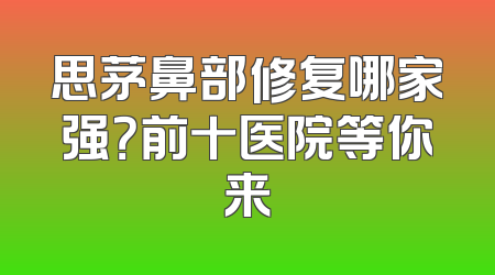 思茅鼻部修复哪家强？前十医院等你来