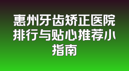 惠州牙齿矫正医院排行与贴心推荐小指南