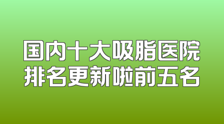 国内十大吸脂医院排名更新啦前五名