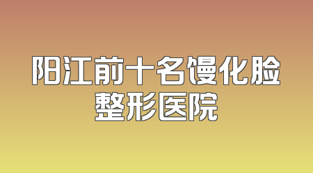 阳江前十名馒化脸整形医院
