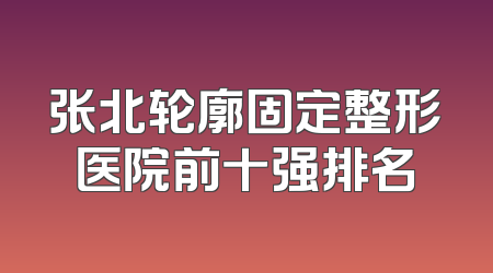 张北轮廓固定整形医院前十强排名