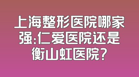 上海整形医院哪家强：仁爱医院还是衡山虹医院？