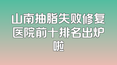 山南抽脂失败修复医院前十排名出炉啦