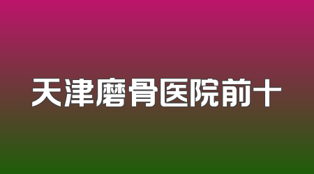 天津磨骨医院前十