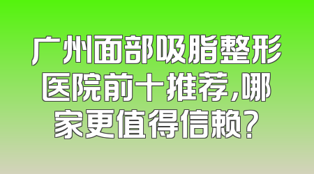 广州面部吸脂整形医院前十推荐，哪家更值得信赖？