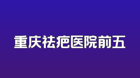 重庆祛疤医院前五